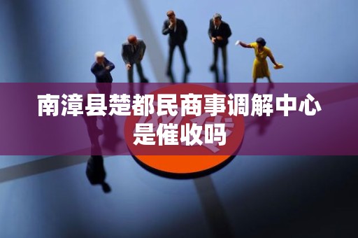 南漳县楚都民商事调解中心是催收吗