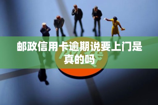 邮政信用卡逾期说要上门是真的吗