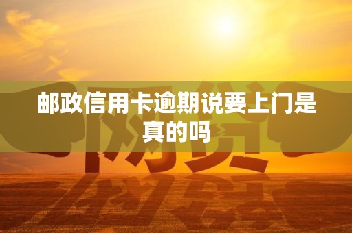 邮政信用卡逾期说要上门是真的吗