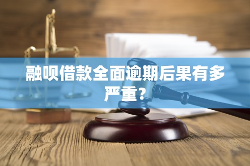融呗借款全面逾期后果有多严重？