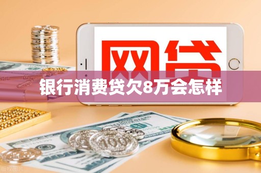 银行消费贷欠8万会怎样