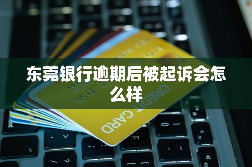 东莞银行逾期后被起诉会怎么样