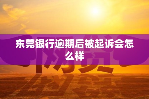 东莞银行逾期后被起诉会怎么样