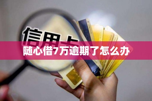随心借7万逾期了怎么办