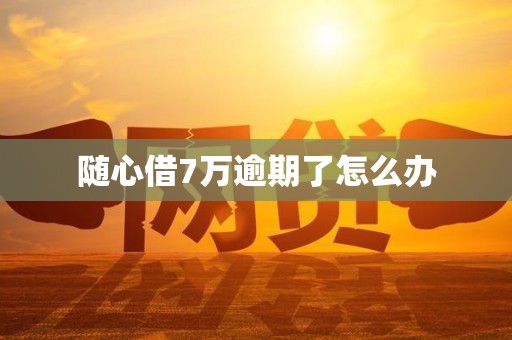 随心借7万逾期了怎么办