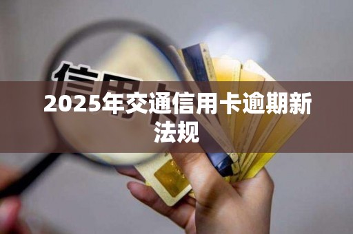 2025年交通信用卡逾期新法规