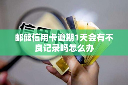 邮储信用卡逾期1天会有不良记录吗怎么办