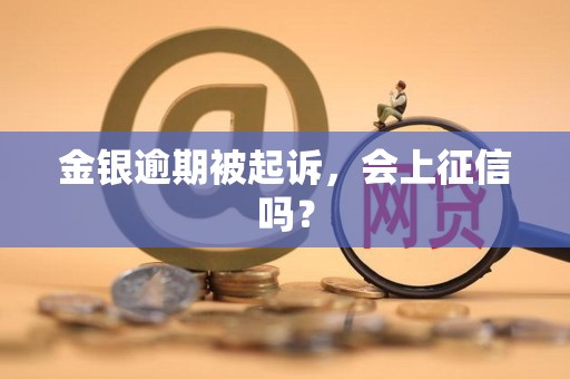 金银逾期被起诉，会上征信吗？