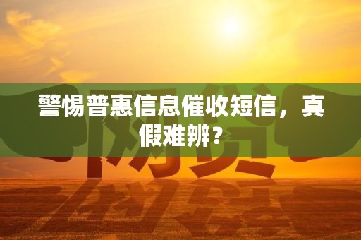 警惕普惠信息催收短信，真假难辨？