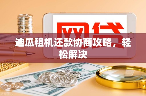 迪瓜租机还款协商攻略，轻松解决