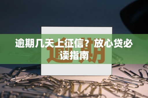 逾期几天上征信？放心贷必读指南