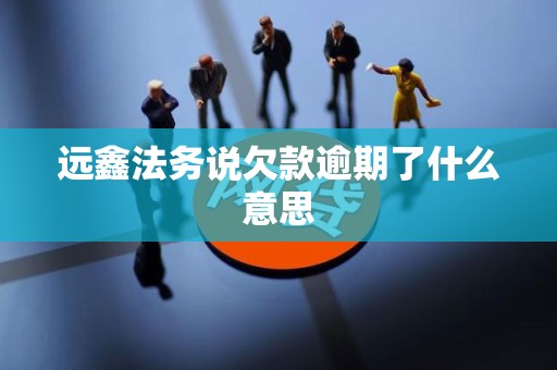 远鑫法务说欠款逾期了什么意思