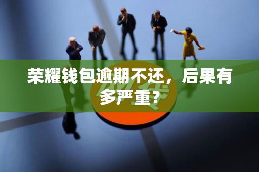 荣耀钱包逾期不还，后果有多严重？