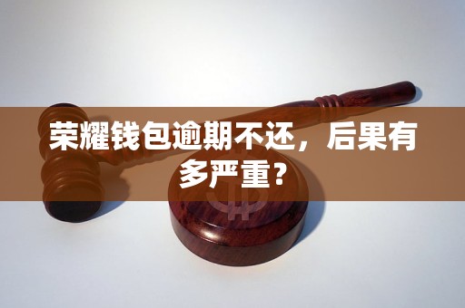 荣耀钱包逾期不还，后果有多严重？