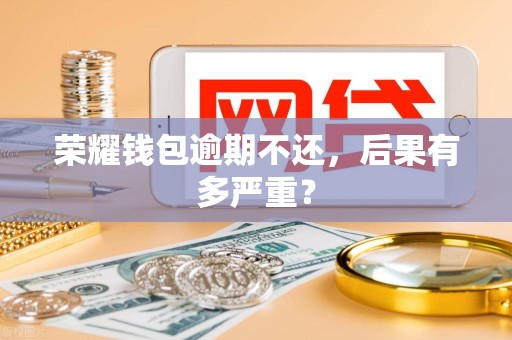 荣耀钱包逾期不还，后果有多严重？