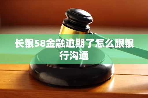 长银58金融逾期了怎么跟银行沟通