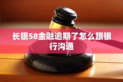 长银58金融逾期了怎么跟银行沟通