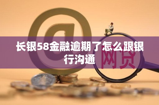 长银58金融逾期了怎么跟银行沟通