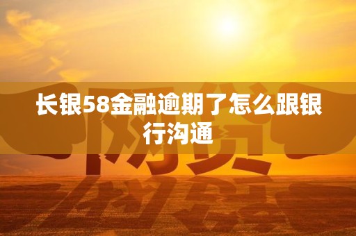 长银58金融逾期了怎么跟银行沟通