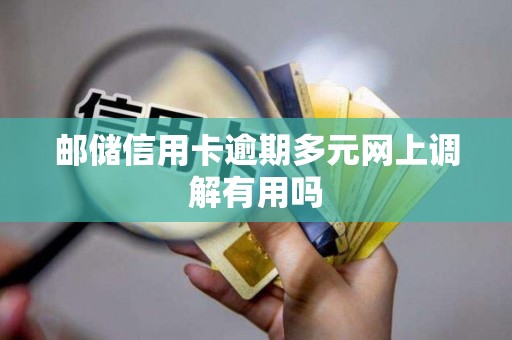 邮储信用卡逾期多元网上调解有用吗