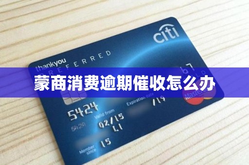 蒙商消费逾期催收怎么办 蒙商消费逾期催收怎么办