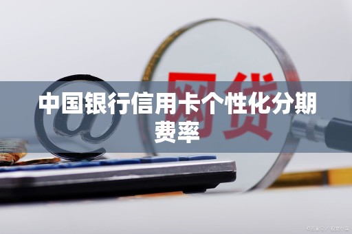 中国银行信用卡个性化分期费率 中国银行信用卡个性化分期费率
