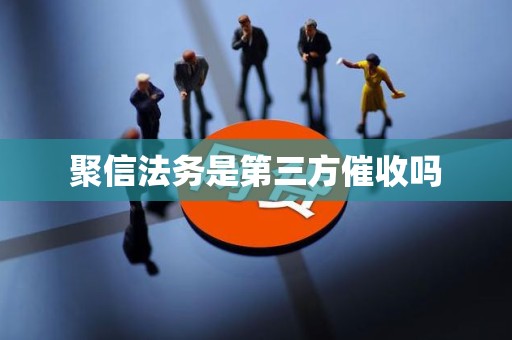 聚信法务是第三方催收吗 聚信法务是第三方催收吗