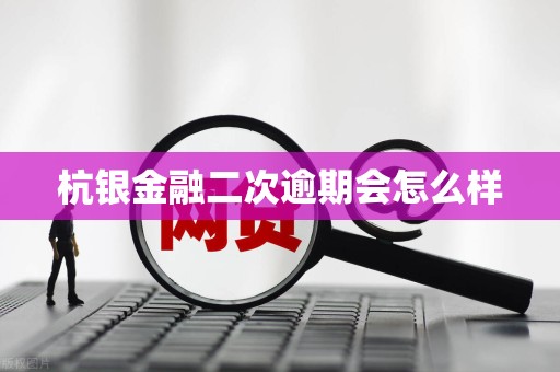 杭银金融二次逾期会怎么样 杭银金融二次逾期会怎么样