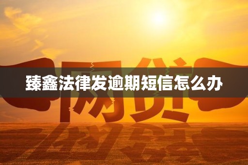 臻鑫法律发逾期短信怎么办 臻鑫法律发逾期短信怎么办