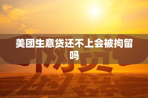 美团生意贷还不上会被拘留吗 美团生意贷还不上会被拘留吗