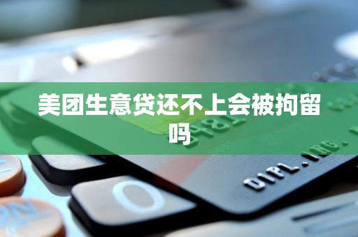 美团生意贷还不上会被拘留吗 美团生意贷还不上会被拘留吗