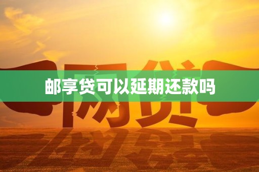邮享贷可以延期还款吗 邮享贷可以延期还款吗
