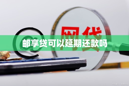 邮享贷可以延期还款吗 邮享贷可以延期还款吗