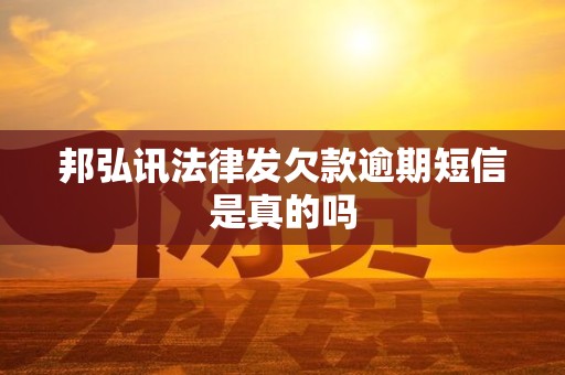 邦弘讯法律发欠款逾期短信是真的吗