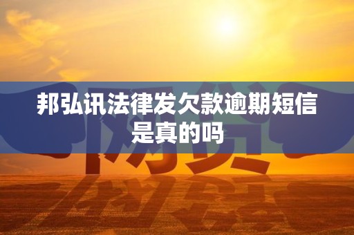 邦弘讯法律发欠款逾期短信是真的吗