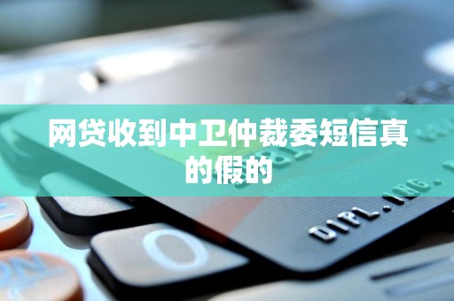 网贷收到中卫仲裁委短信真的假的 网贷收到中卫仲裁委短信真的假的