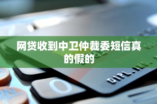 网贷收到中卫仲裁委短信真的假的 网贷收到中卫仲裁委短信真的假的