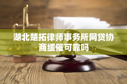 湖北楚拓律师事务所网贷协商缓催可靠吗 湖北楚拓律师事务所网贷协商缓催可靠吗