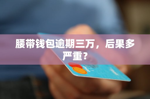 腰带钱包逾期三万,后果多严重? 腰带钱包逾期三万,后果多严重?