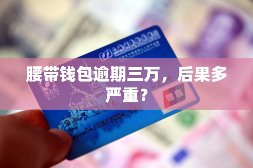 腰带钱包逾期三万,后果多严重? 腰带钱包逾期三万,后果多严重?