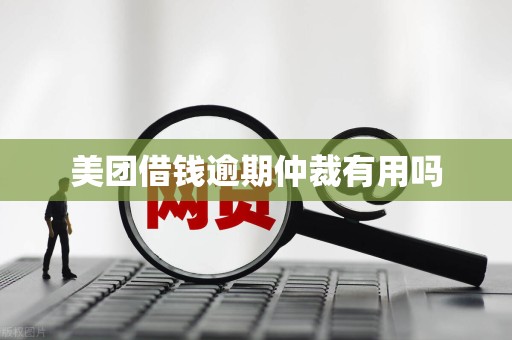 美团借钱逾期仲裁有用吗 美团借钱逾期仲裁有用吗
