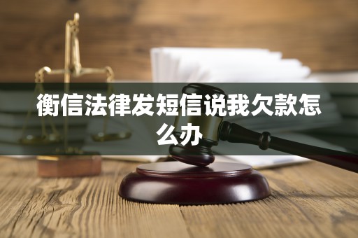 衡信法律发短信说我欠款怎么办 衡信法律发短信说我欠款怎么办
