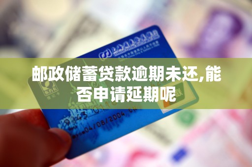 邮政储蓄贷款逾期未还,能否申请延期呢 邮政储蓄贷款逾期未还,能否申请延期呢