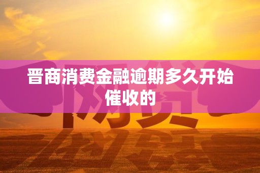 晋商消费金融逾期多久开始催收的