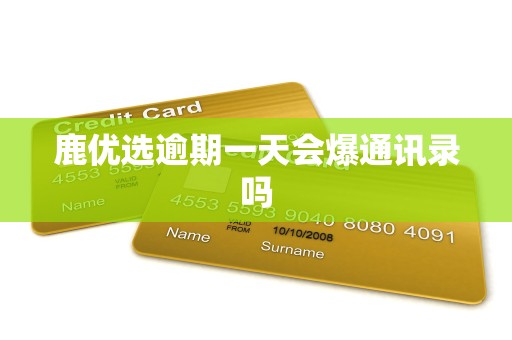 鹿优选逾期一天会爆通讯录吗
