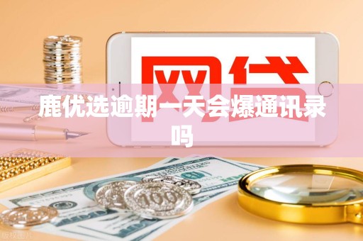 鹿优选逾期一天会爆通讯录吗