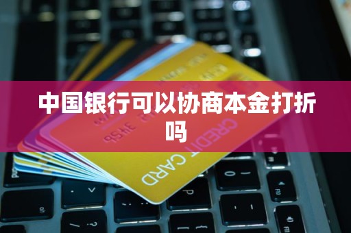 中国银行可以协商本金打折吗 中国银行可以协商本金打折吗
