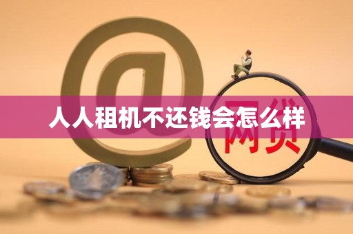 人人租机不还钱会怎么样