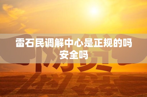 雷石民调解中心是正规的吗安全吗 雷石民调解中心是正规的吗安全吗