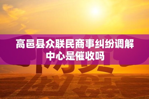 高邑县众联民商事纠纷调解中心是催收吗